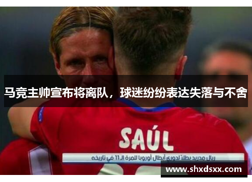 马竞主帅宣布将离队，球迷纷纷表达失落与不舍