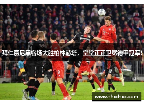 拜仁慕尼黑客场大胜柏林赫塔，堂堂正正卫冕德甲冠军！