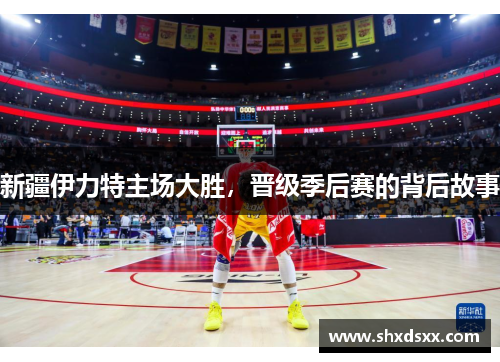 新疆伊力特主场大胜，晋级季后赛的背后故事