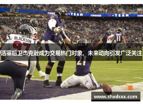 活塞后卫杰克逊成为交易热门对象，未来动向引发广泛关注