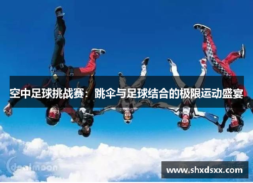 空中足球挑战赛：跳伞与足球结合的极限运动盛宴