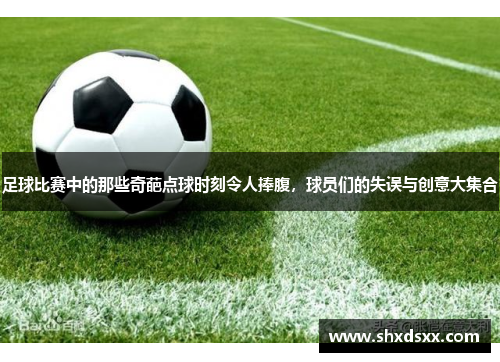 足球比赛中的那些奇葩点球时刻令人捧腹，球员们的失误与创意大集合