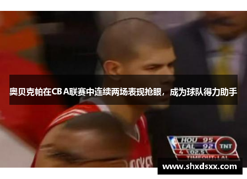 奥贝克帕在CBA联赛中连续两场表现抢眼，成为球队得力助手