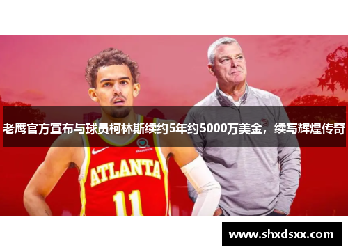 老鹰官方宣布与球员柯林斯续约5年约5000万美金，续写辉煌传奇