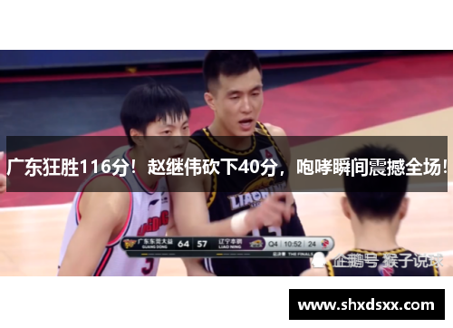 广东狂胜116分！赵继伟砍下40分，咆哮瞬间震撼全场！