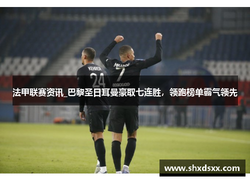 法甲联赛资讯_巴黎圣日耳曼豪取七连胜，领跑榜单霸气领先