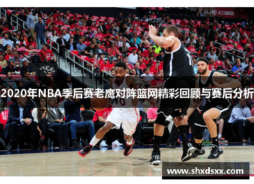 2020年NBA季后赛老鹰对阵篮网精彩回顾与赛后分析