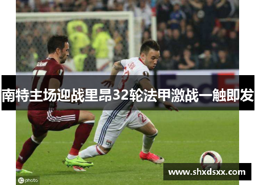 南特主场迎战里昂32轮法甲激战一触即发