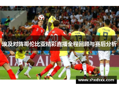 埃及对阵哥伦比亚精彩直播全程回顾与赛后分析