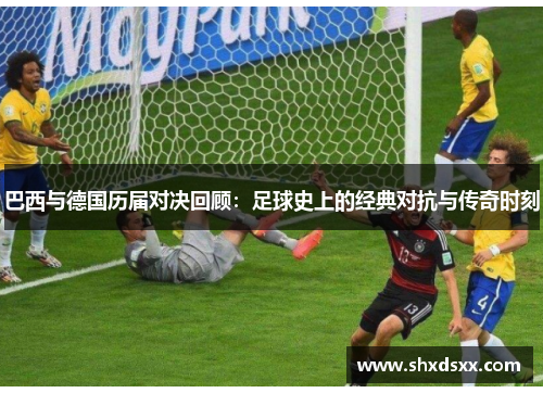 巴西与德国历届对决回顾：足球史上的经典对抗与传奇时刻