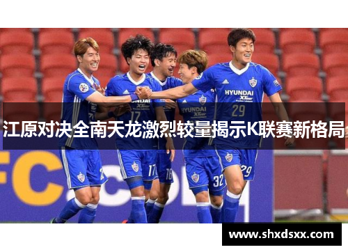 江原对决全南天龙激烈较量揭示K联赛新格局