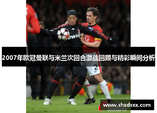 2007年欧冠曼联与米兰次回合激战回顾与精彩瞬间分析