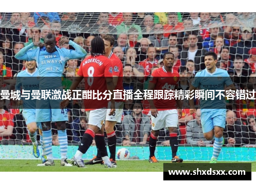 曼城与曼联激战正酣比分直播全程跟踪精彩瞬间不容错过
