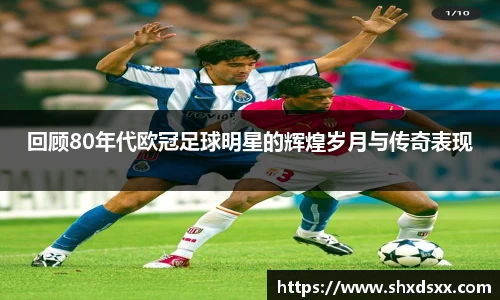 回顾80年代欧冠足球明星的辉煌岁月与传奇表现